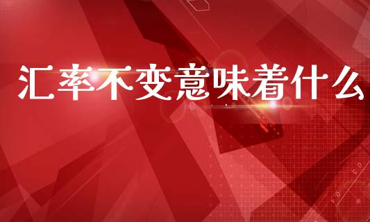 汇率不变意味着什么_https://www.apanben.com_股市指导_第1张