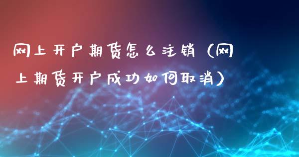 网上开户期货怎么注销（网上期货开户成功如何取消）_https://www.apanben.com_期货学院_第1张