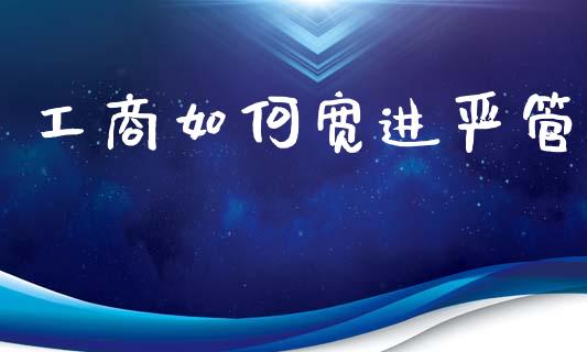 工商如何宽进严管_https://www.apanben.com_期货学院_第1张