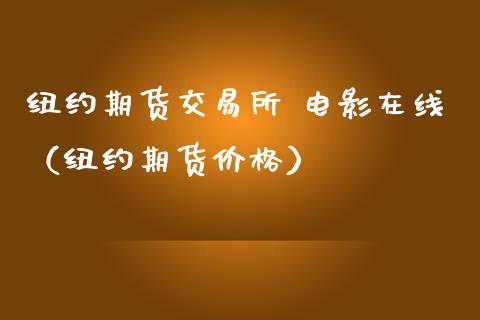 纽约期货交易所 电影在线（纽约期货价格）_https://www.apanben.com_在线喊单_第1张