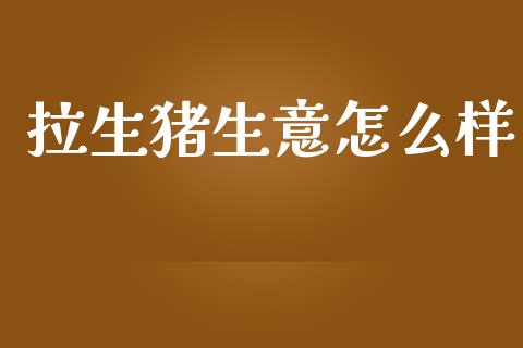 拉生猪生意怎么样_https://www.apanben.com_国际财经_第1张