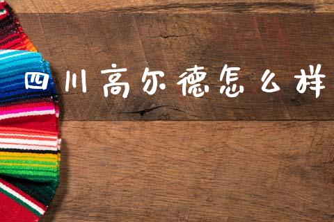 四川高尔德怎么样_https://www.apanben.com_期货学院_第1张