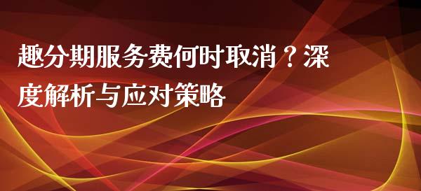 趣分期服务费何时取消？深度解析与应对策略_https://www.apanben.com_股市分析_第1张