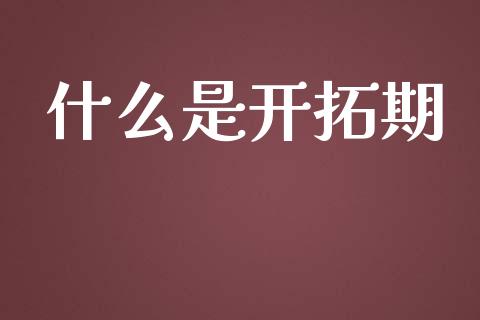 什么是开拓期_https://www.apanben.com_财经资讯_第1张