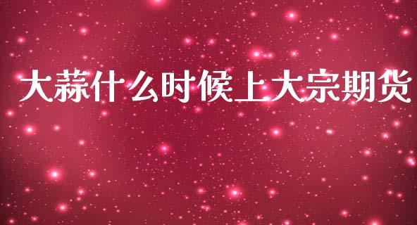 大蒜什么时候上大宗期货_https://www.apanben.com_财经资讯_第1张