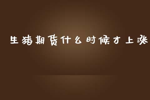 生猪期货什么时候才上涨_https://www.apanben.com_在线喊单_第1张