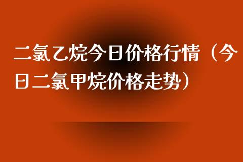 二氯乙烷今日价格行情（今日二氯甲烷价格走势）_https://www.apanben.com_国际期货_第1张