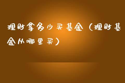 理财拿多少买基金（理财基金从哪里买）_https://www.apanben.com_国际财经_第1张