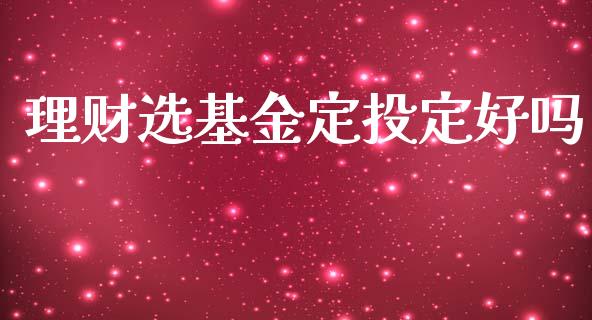 理财选基金定投定好吗_https://www.apanben.com_国际财经_第1张