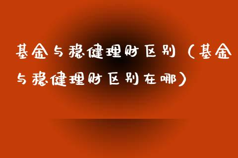 基金与稳健理财区别（基金与稳健理财区别在哪）_https://www.apanben.com_财经资讯_第1张