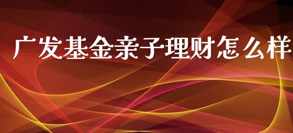 广发基金亲子理财怎么样_https://www.apanben.com_国际财经_第1张