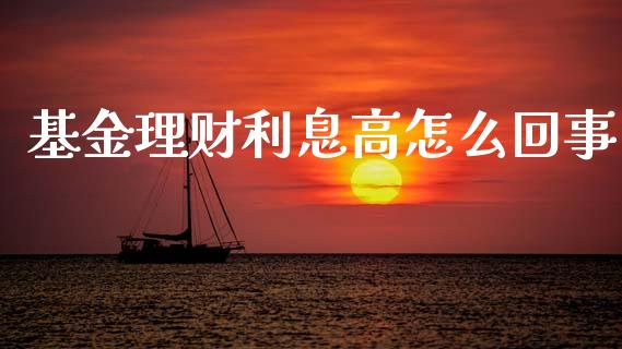 基金理财利息高怎么回事_https://www.apanben.com_财经资讯_第1张