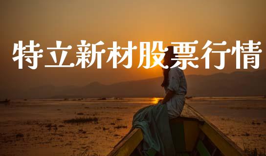 特立新材股票行情_https://www.apanben.com_股票怎么玩_第1张