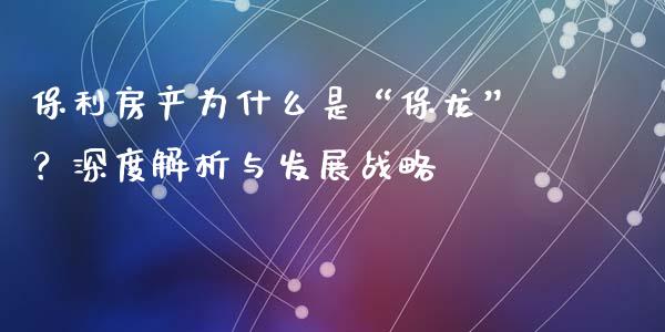 保利房产为什么是“保龙”？深度解析与发展战略_https://www.apanben.com_在线喊单_第1张