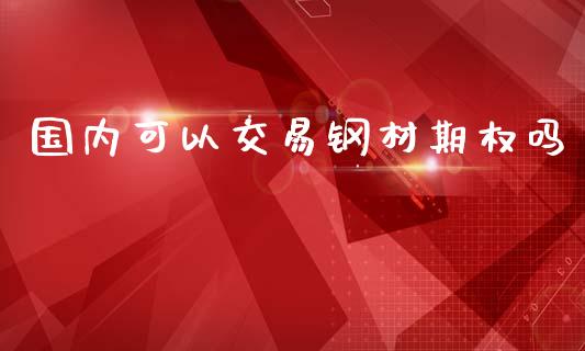 国内可以交易钢材期权吗_https://www.apanben.com_在线喊单_第1张