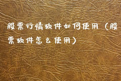 股票行情软件如何使用（股票软件怎么使用）_https://www.apanben.com_股票怎么玩_第1张