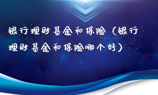 银行理财基金和保险（银行理财基金和保险哪个好）_https://www.apanben.com_财经资讯_第1张