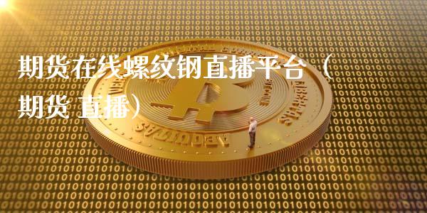 期货在线螺纹钢直播平台（期货 直播）_https://www.apanben.com_在线喊单_第1张