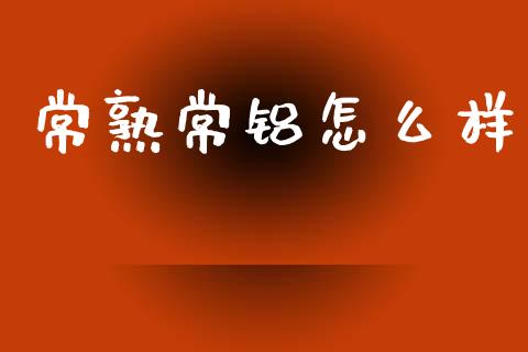 常熟常铝怎么样_https://www.apanben.com_国际财经_第1张