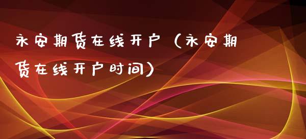 永安期货在线开户（永安期货在线开户时间）_https://www.apanben.com_在线喊单_第1张