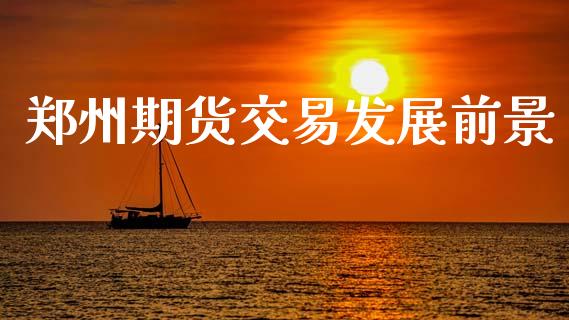 郑州期货交易发展前景_https://www.apanben.com_股市指导_第1张
