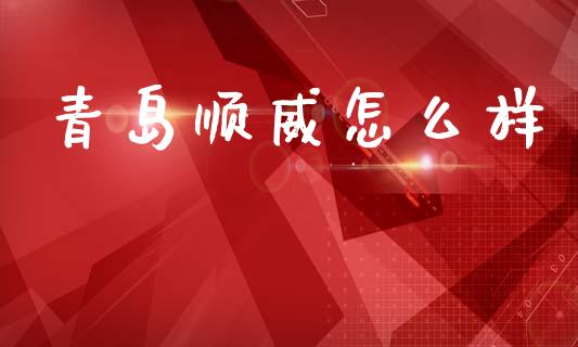 青岛顺威怎么样_https://www.apanben.com_财经资讯_第1张
