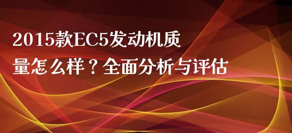 2015款EC5发动机质量怎么样？全面分析与评估_https://www.apanben.com_国际财经_第1张