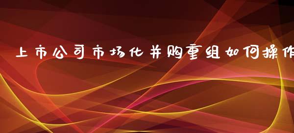 上市公司市场化并购重组如何操作_股市分析_第1张_安贝财经网 上市公司市场化并购重组如何操作_https://www.apanben.com_股市分析_第1张