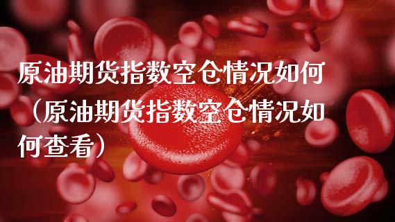 原油期货指数空仓情况如何（原油期货指数空仓情况如何查看）_https://www.apanben.com_国际期货_第1张