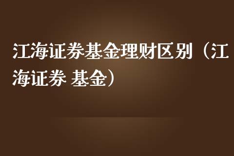 江海证券基金理财区别（江海证券 基金）_https://www.apanben.com_国际财经_第1张
