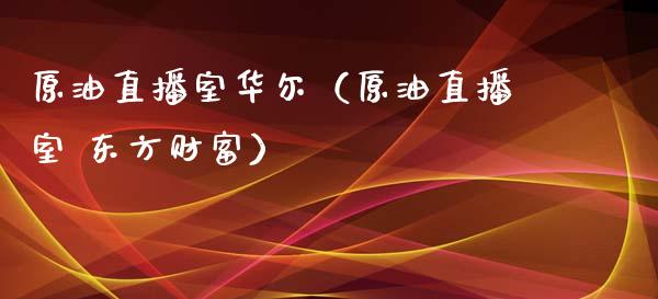 原油直播室华尔（原油直播室 东方财富）_https://www.apanben.com_在线喊单_第1张