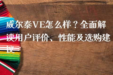威尔泰VE怎么样？全面解读用户评价、性能及选购建议_https://www.apanben.com_股票怎么玩_第1张