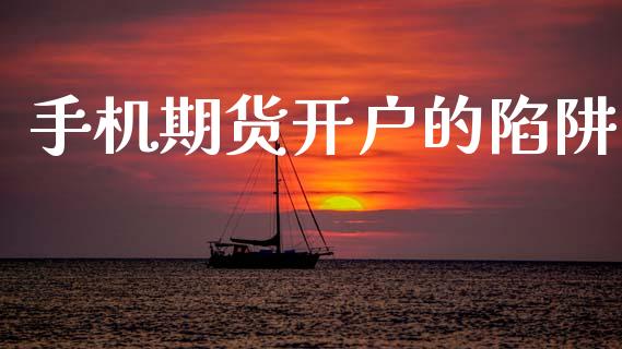 手机期货开户的陷阱_https://www.apanben.com_国际期货_第1张