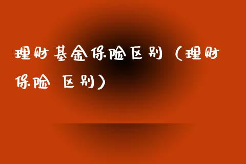 理财基金保险区别（理财 保险 区别）_https://www.apanben.com_财经资讯_第1张