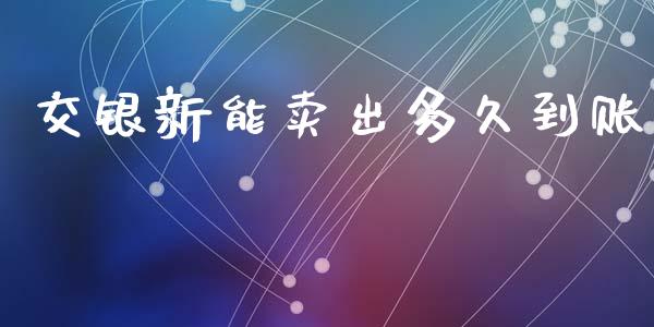 交银新能卖出多久到账_https://www.apanben.com_股票怎么玩_第1张