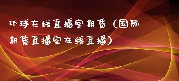 环球在线直播室期货（国际期货直播室在线直播）_https://www.apanben.com_在线喊单_第1张