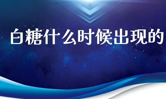 白糖什么时候出现的_https://www.apanben.com_股票怎么玩_第1张