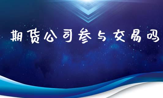 期货公司参与交易吗_https://www.apanben.com_国际财经_第1张