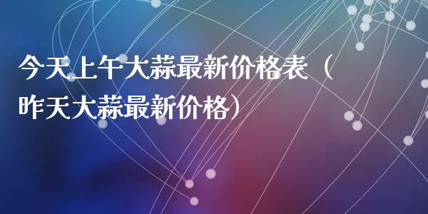 今天上午大蒜最新价格表（昨天大蒜最新价格）_https://www.apanben.com_期货学院_第1张