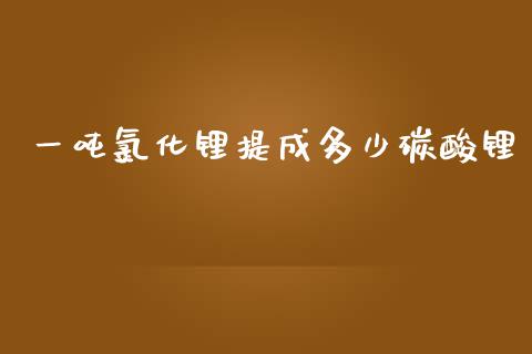 一吨氯化锂提成多少碳酸锂_https://www.apanben.com_期货学院_第1张