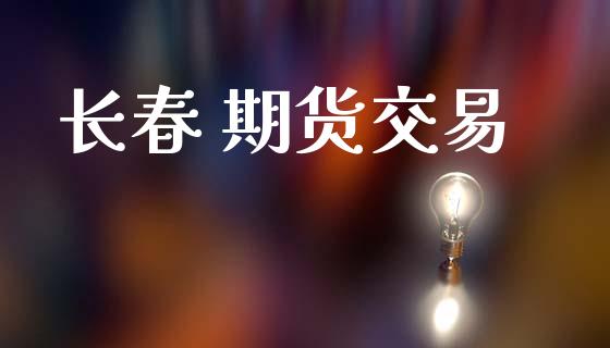 长春 期货交易_https://www.apanben.com_国际财经_第1张
