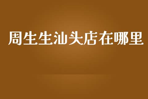 周生生汕头店在哪里_https://www.apanben.com_国际财经_第1张