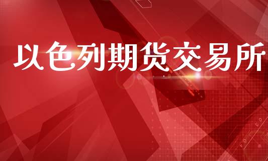 以色列期货交易所_https://www.apanben.com_国际期货_第1张