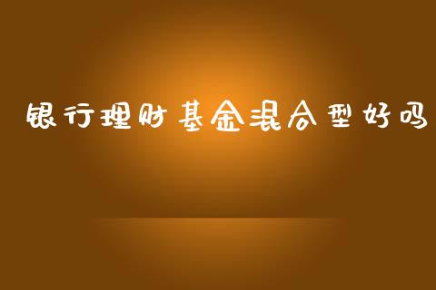 银行理财基金混合型好吗_https://www.apanben.com_国际财经_第1张
