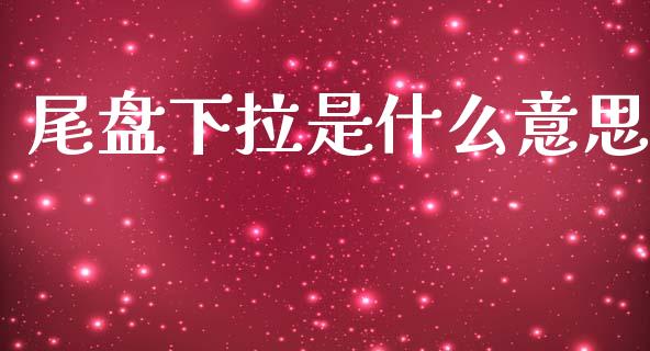 尾盘下拉是什么意思_https://www.apanben.com_国际期货_第1张