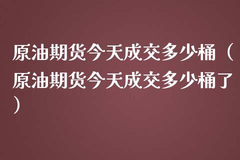 原油期货今天成交多少桶（原油期货今天成交多少桶了）_https://www.apanben.com_国际期货_第1张