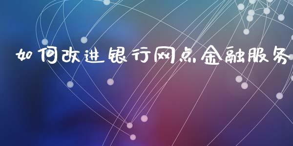 如何改进银行网点金融服务_https://www.apanben.com_期货学院_第1张