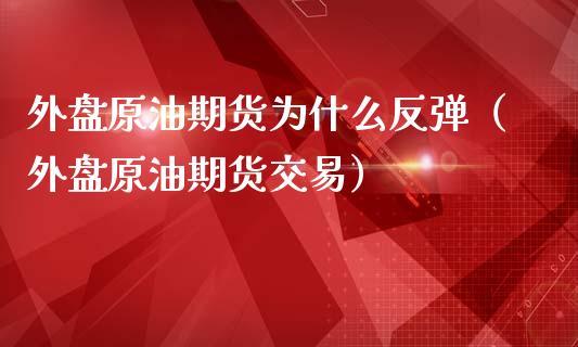 外盘原油期货为什么反弹（外盘原油期货交易）_https://www.apanben.com_期货学院_第1张