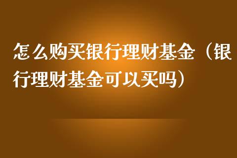 怎么购买银行理财基金（银行理财基金可以买吗）_https://www.apanben.com_国际财经_第1张