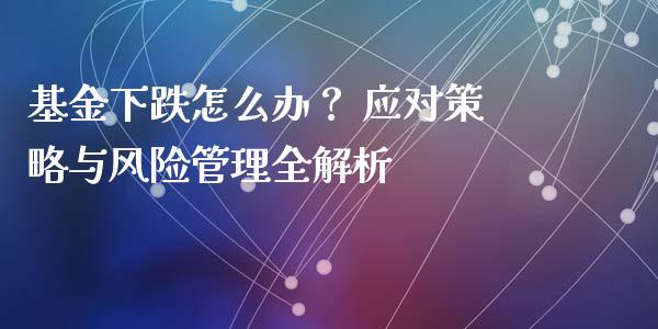 基金下跌怎么办？ 应对策略与风险管理全解析_https://www.apanben.com_在线喊单_第1张